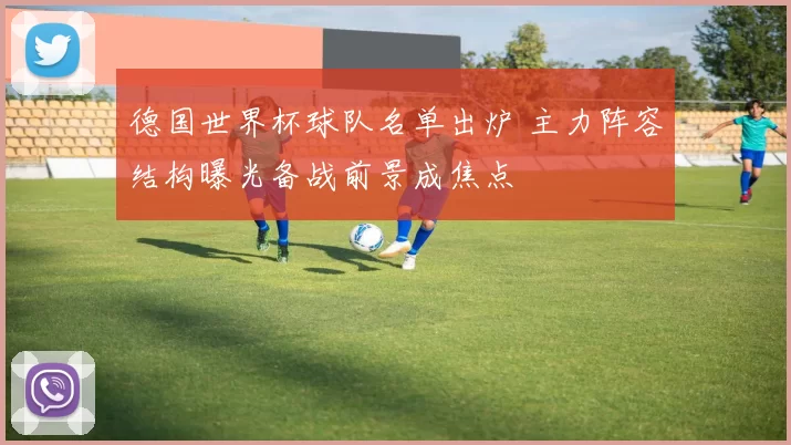 德国世界杯球队名单出炉 主力阵容结构曝光备战前景成焦点