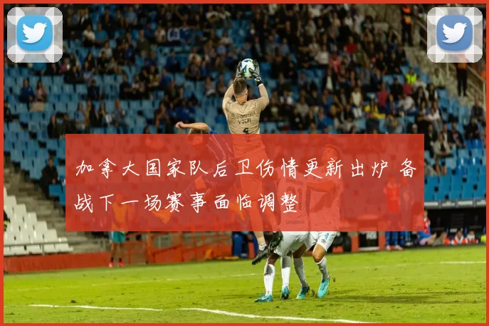 加拿大国家队后卫伤情更新出炉 备战下一场赛事面临调整