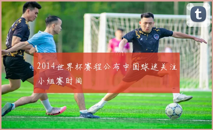 2014世界杯赛程公布中国球迷关注小组赛时间