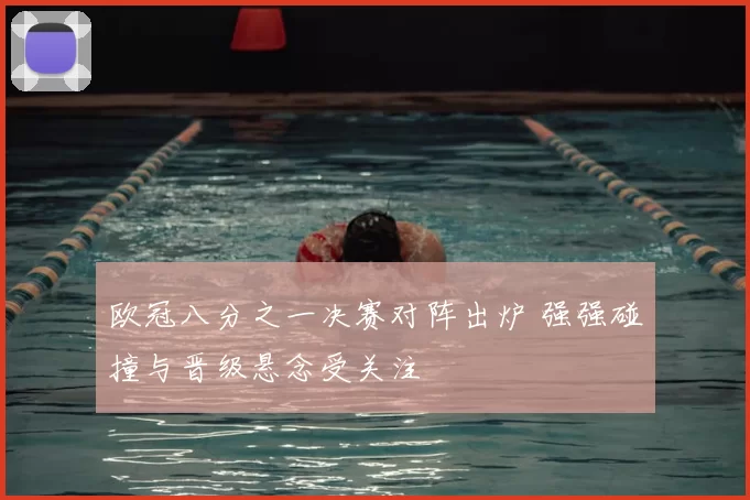 欧冠八分之一决赛对阵出炉 强强碰撞与晋级悬念受关注