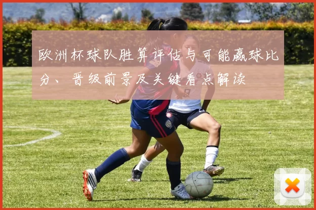 欧洲杯球队胜算评估与可能赢球比分、晋级前景及关键看点解读