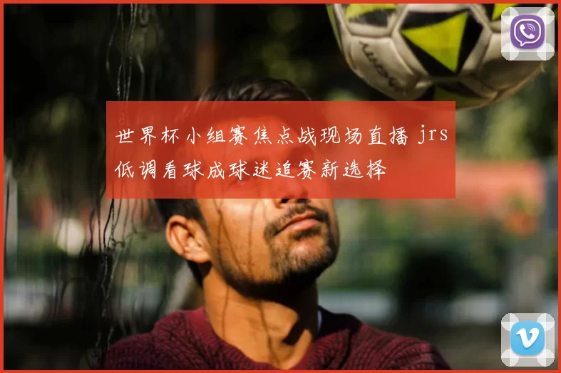 世界杯小组赛焦点战现场直播 jrs低调看球成球迷追赛新选择