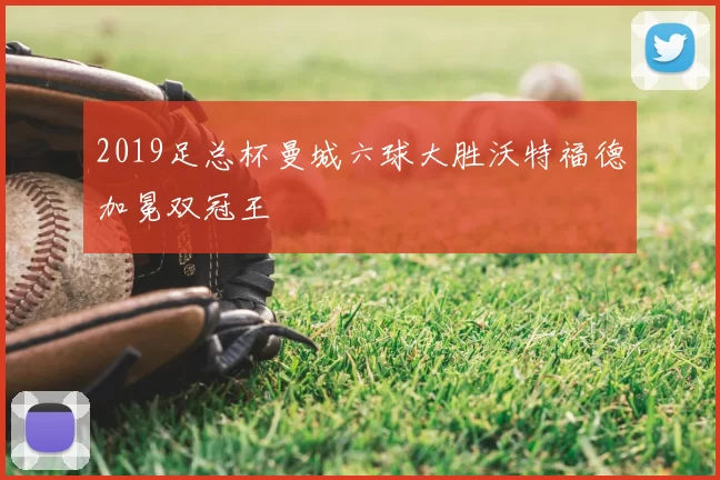 2019足总杯曼城六球大胜沃特福德加冕双冠王