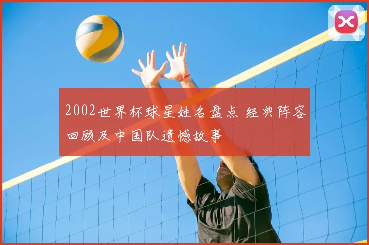 2002世界杯球星姓名盘点 经典阵容回顾及中国队遗憾故事