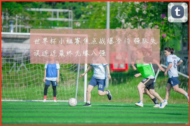 世界杯小组赛焦点战爆冷门 强队失误连连最终无缘八强