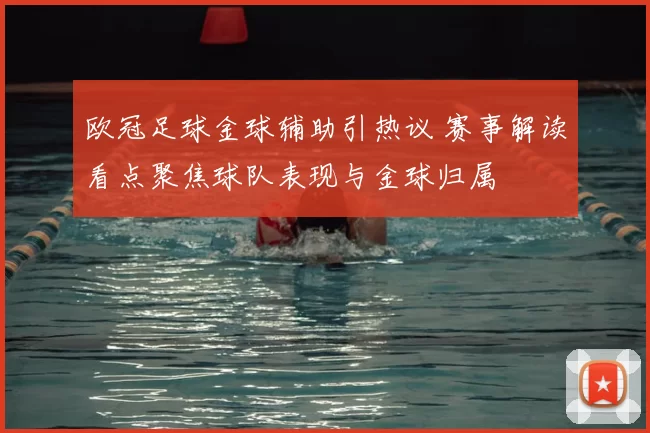 欧冠足球金球辅助引热议 赛事解读看点聚焦球队表现与金球归属