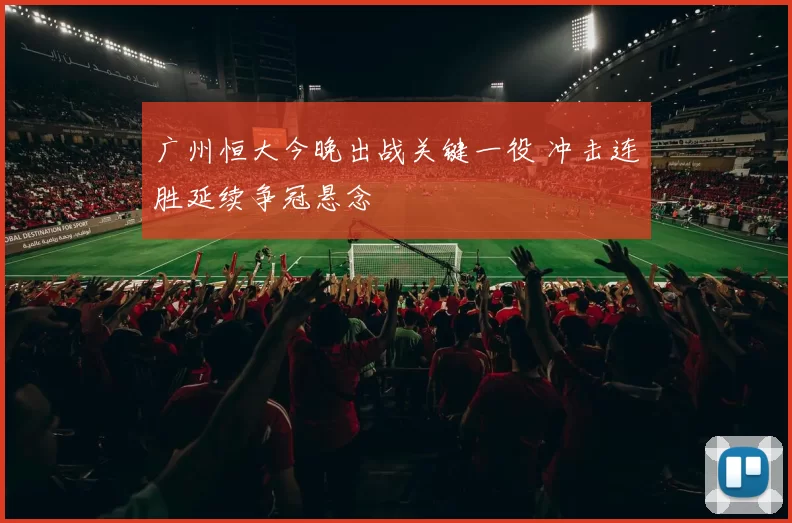 广州恒大今晚出战关键一役 冲击连胜延续争冠悬念