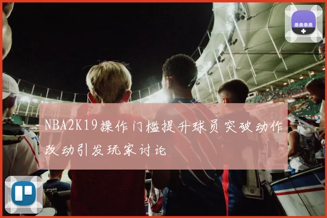 NBA2K19操作门槛提升球员突破动作改动引发玩家讨论