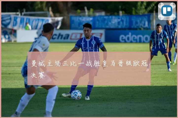 曼城主场三比一战胜皇马晋级欧冠决赛