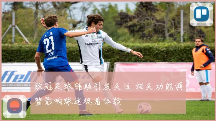 欧冠足球辅助引发关注 相关功能调整影响球迷观看体验