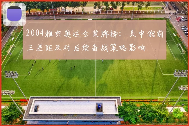 2004雅典奥运会奖牌榜:美中俄前三差距及对后续备战策略影响