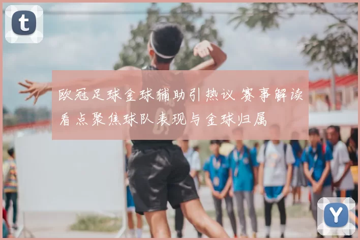 欧冠足球金球辅助引热议 赛事解读看点聚焦球队表现与金球归属