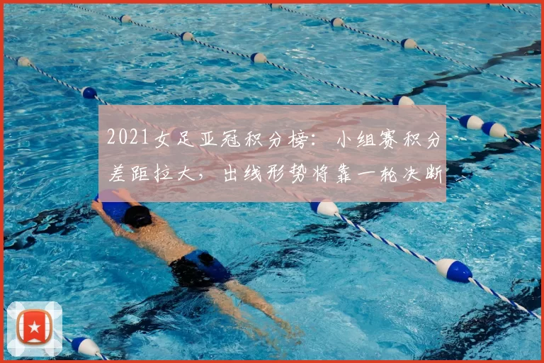 2021女足亚冠积分榜:小组赛积分差距拉大,出线形势将靠一轮决断