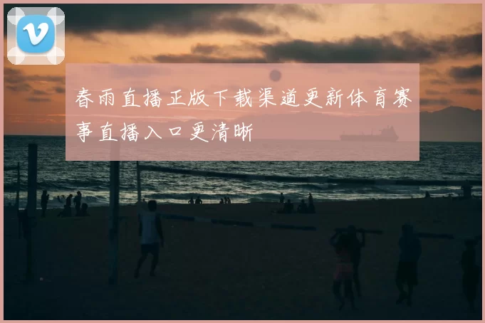 春雨直播正版下载渠道更新体育赛事直播入口更清晰