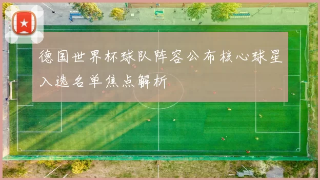 德国世界杯球队阵容公布核心球星入选名单焦点解析