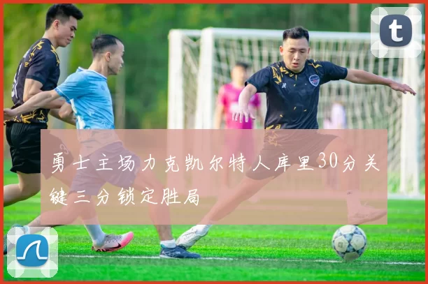 勇士主场力克凯尔特人库里30分关键三分锁定胜局