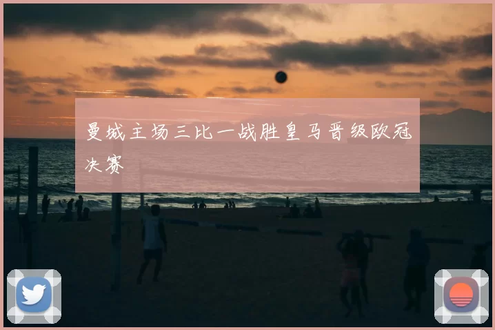 曼城主场三比一战胜皇马晋级欧冠决赛