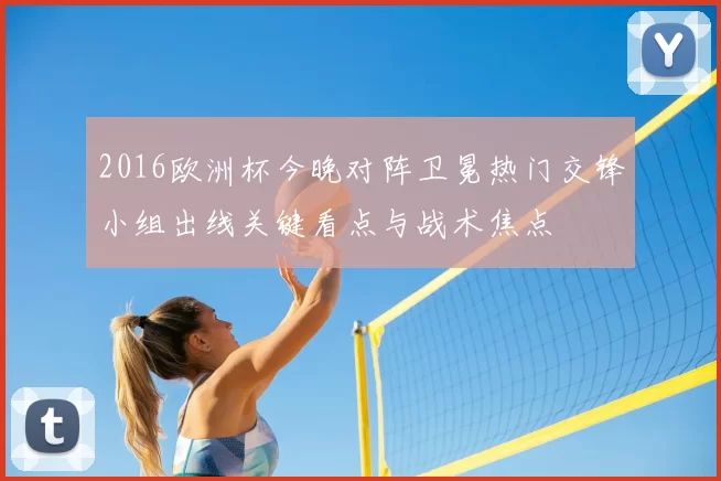 2016欧洲杯今晚对阵卫冕热门交锋小组出线关键看点与战术焦点
