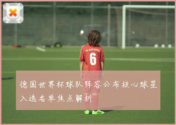 德国世界杯球队阵容公布核心球星入选名单焦点解析