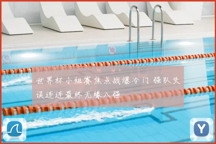 世界杯小组赛焦点战爆冷门 强队失误连连最终无缘八强