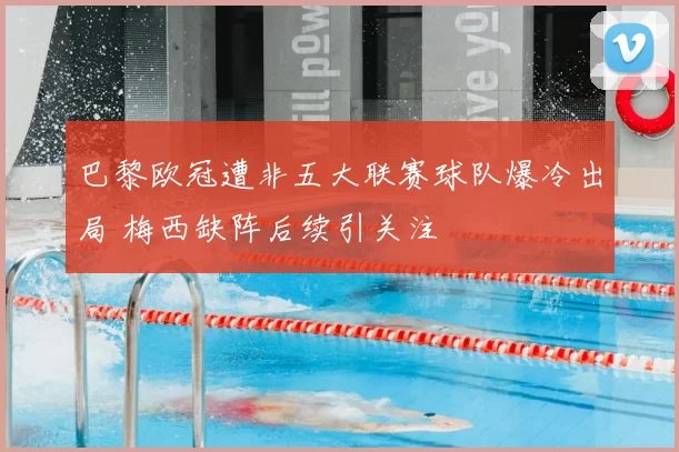 巴黎欧冠遭非五大联赛球队爆冷出局 梅西缺阵后续引关注