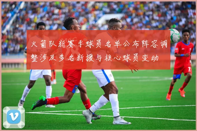 火箭队新赛季球员名单公布阵容调整涉及多名新援与核心球员变动