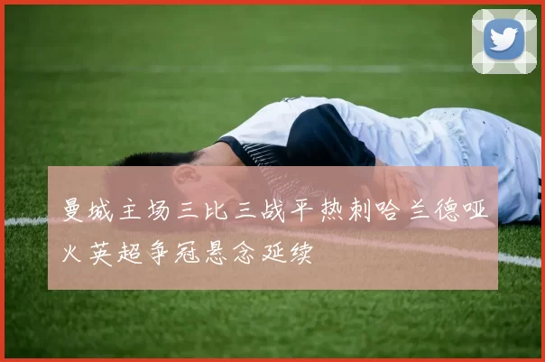 曼城主场三比三战平热刺哈兰德哑火英超争冠悬念延续