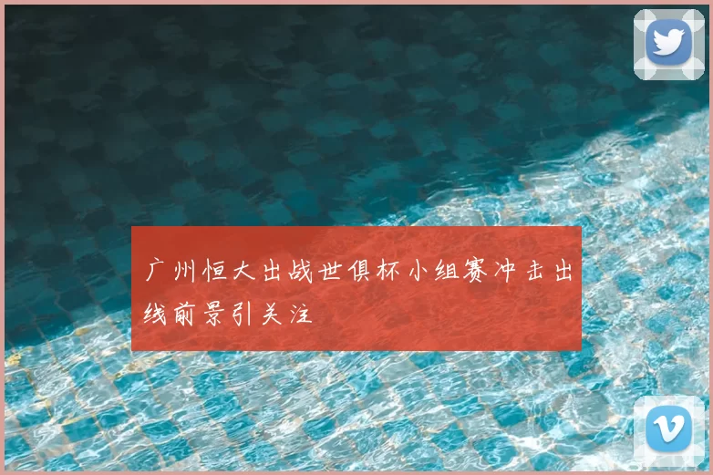 广州恒大出战世俱杯小组赛冲击出线前景引关注