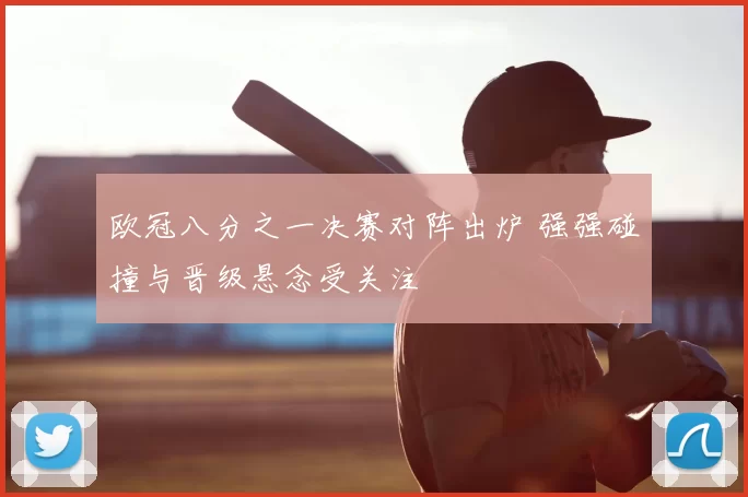 欧冠八分之一决赛对阵出炉 强强碰撞与晋级悬念受关注