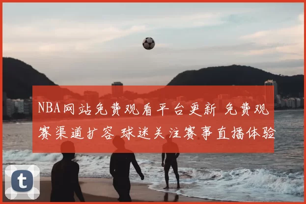 NBA网站免费观看平台更新 免费观赛渠道扩容 球迷关注赛事直播体验
