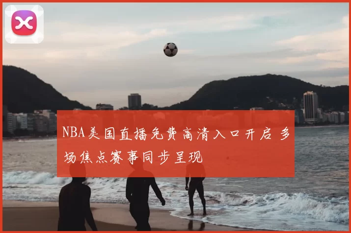 NBA美国直播免费高清入口开启 多场焦点赛事同步呈现