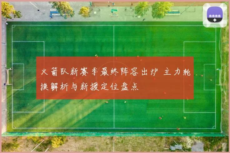 火箭队新赛季最终阵容出炉 主力轮换解析与新援定位盘点