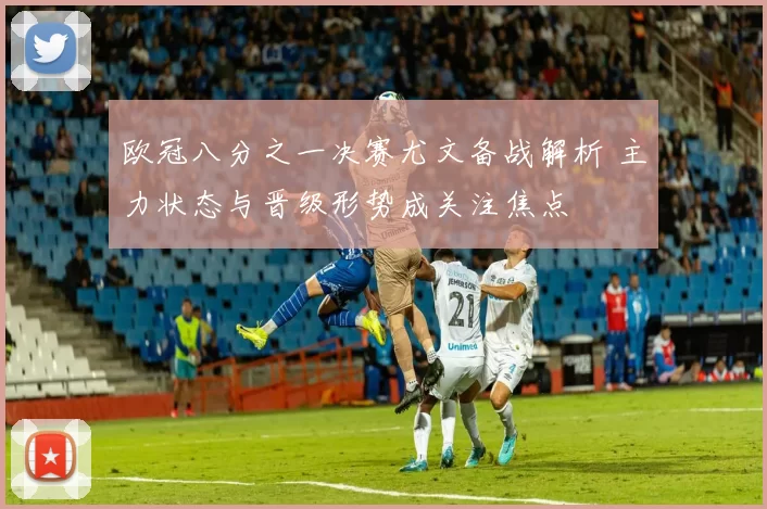 欧冠八分之一决赛尤文备战解析 主力状态与晋级形势成关注焦点