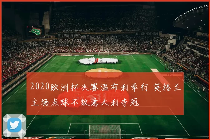 2020欧洲杯决赛温布利举行 英格兰主场点球不敌意大利夺冠