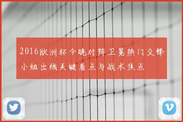 2016欧洲杯今晚对阵卫冕热门交锋小组出线关键看点与战术焦点