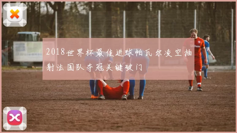 2018世界杯最佳进球帕瓦尔凌空抽射法国队夺冠关键破门