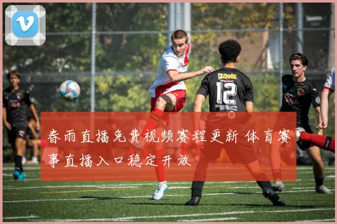 春雨直播免费视频赛程更新 体育赛事直播入口稳定开放