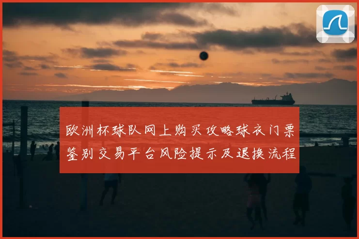 欧洲杯球队网上购买攻略球衣门票鉴别交易平台风险提示及退换流程