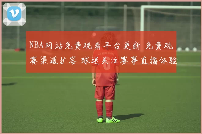NBA网站免费观看平台更新 免费观赛渠道扩容 球迷关注赛事直播体验