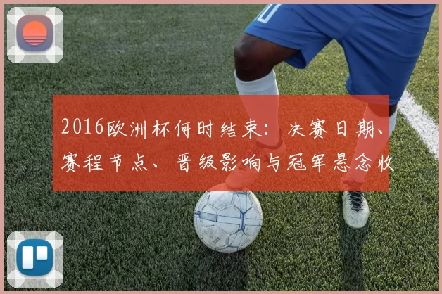 2016欧洲杯何时结束：决赛日期、赛程节点、晋级影响与冠军悬念收官