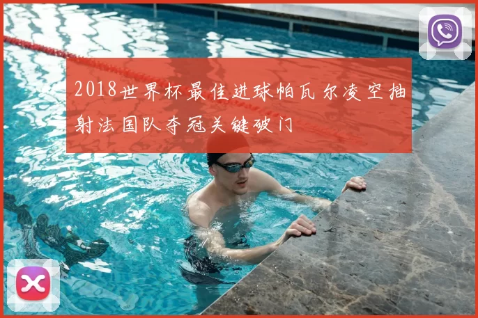 2018世界杯最佳进球帕瓦尔凌空抽射法国队夺冠关键破门