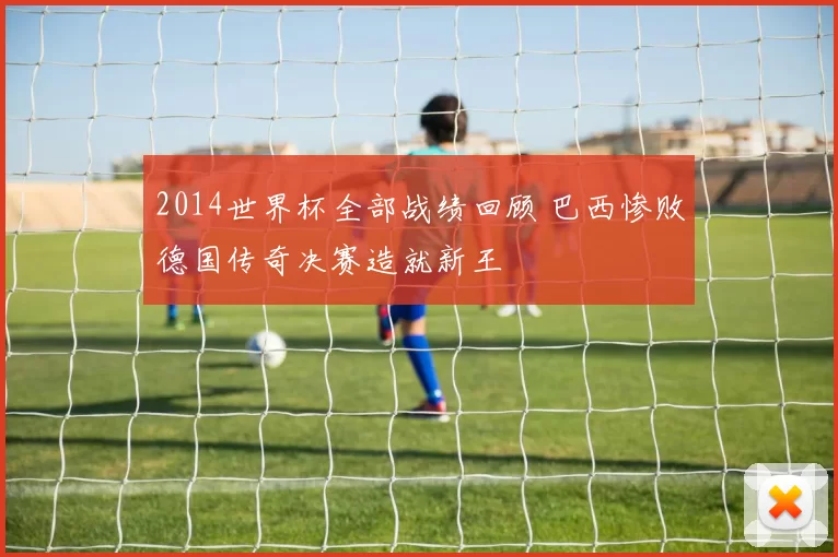 2014世界杯全部战绩回顾 巴西惨败德国传奇决赛造就新王