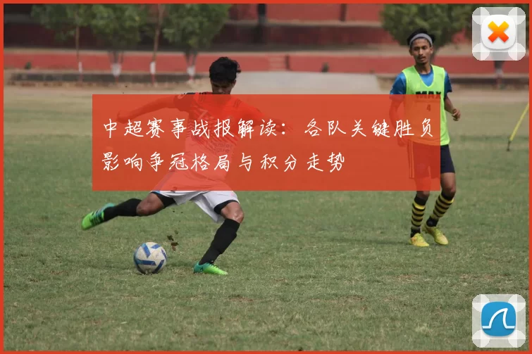 中超赛事战报解读:各队关键胜负影响争冠格局与积分走势