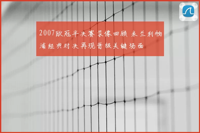 2007欧冠半决赛录像回顾 米兰利物浦经典对决再现晋级关键场面