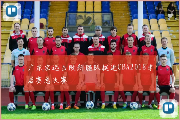 广东宏远击败新疆队挺进CBA2018季后赛总决赛