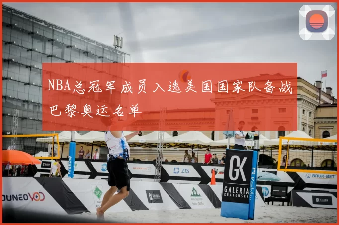 NBA总冠军成员入选美国国家队备战巴黎奥运名单