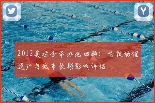 2012奥运会举办地回顾:伦敦场馆遗产与城市长期影响评估
