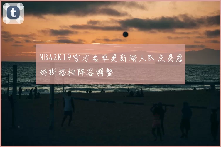 NBA2K19官方名单更新湖人队交易詹姆斯搭档阵容调整