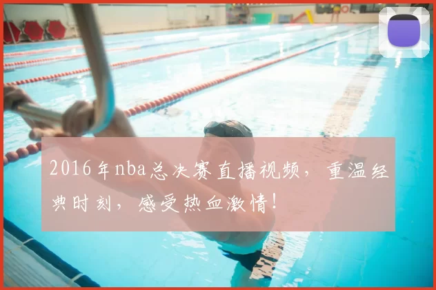 2016年nba总决赛直播视频，重温经典时刻，感受热血激情！