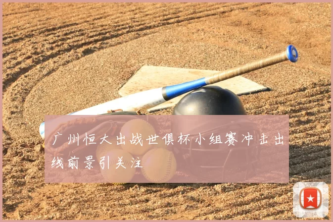 广州恒大出战世俱杯小组赛冲击出线前景引关注